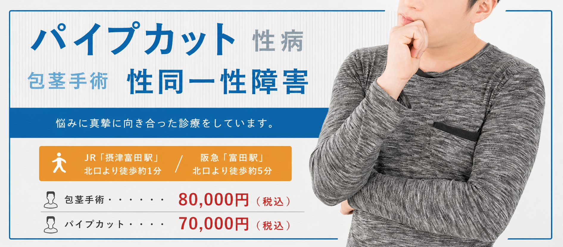 パイプカット 性病 包茎手術 性同一性障害 悩みに真摯に向き合った診療をしています。 JR「摂津富田駅」北口より徒歩約1分/ 阪急「富田駅」北口より徒歩約5分 パイプカット…60,000円(税込) 、包茎手術…60,000円～70,000円(税込)